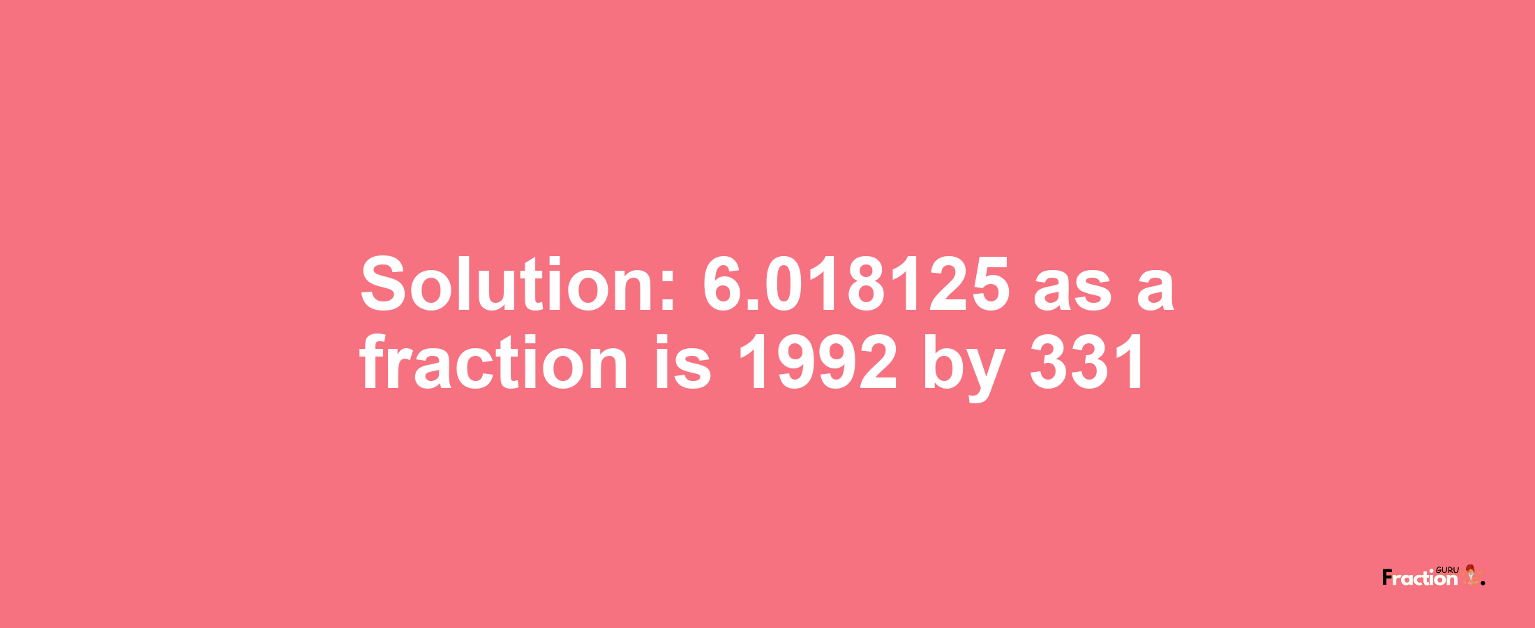 Solution:6.018125 as a fraction is 1992/331